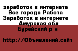 заработок в интернете - Все города Работа » Заработок в интернете   . Амурская обл.,Бурейский р-н